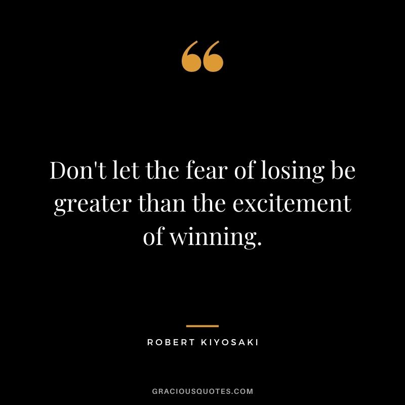 Don't let the fear of losing be greater than the excitement of winning. - Robert Kiyosaki