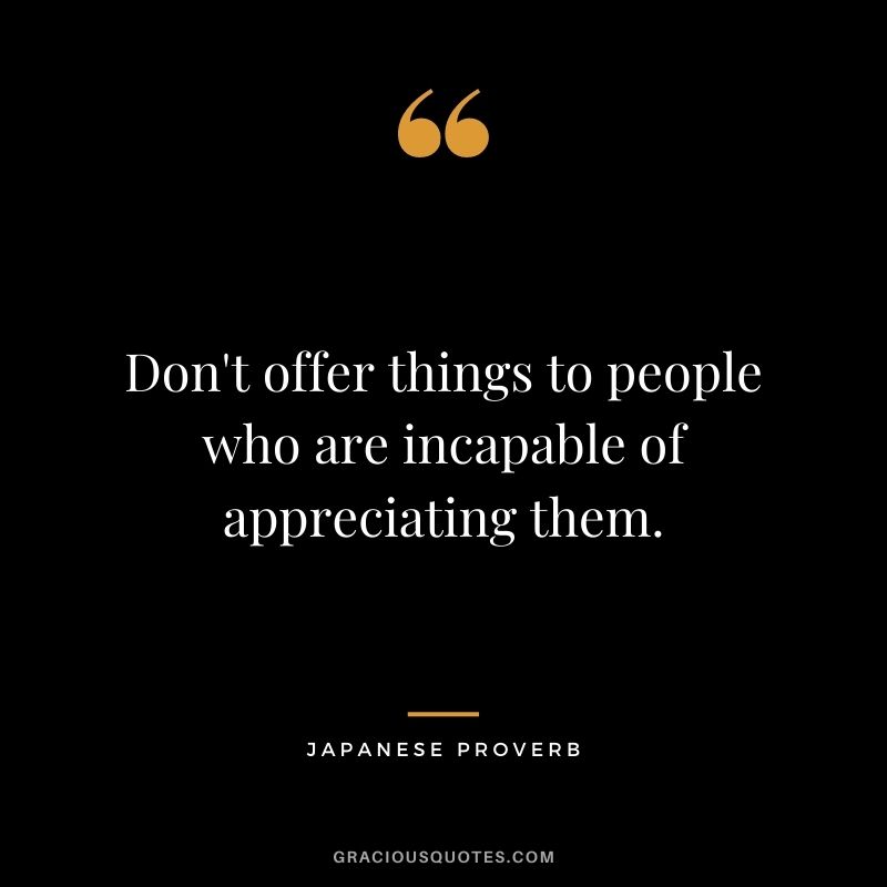 Don't offer things to people who are incapable of appreciating them.