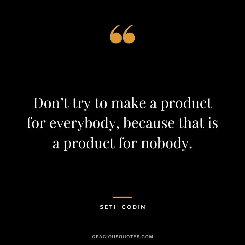 Don’t try to make a product for everybody, because that is a product for nobody.