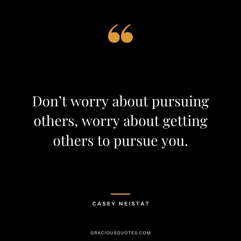 Don’t worry about pursuing others, worry about getting others to pursue you.