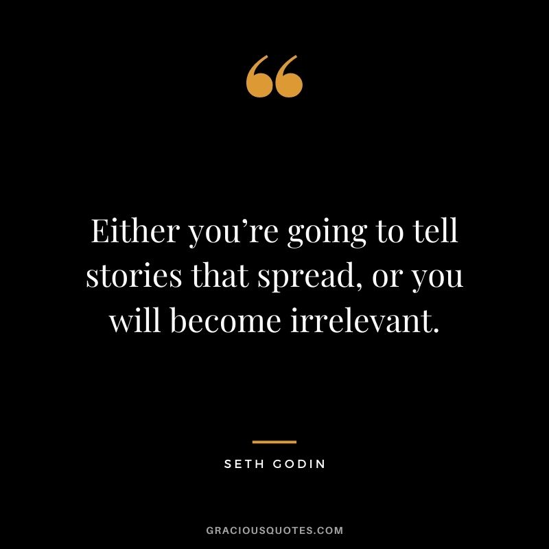 Either you’re going to tell stories that spread, or you will become irrelevant.