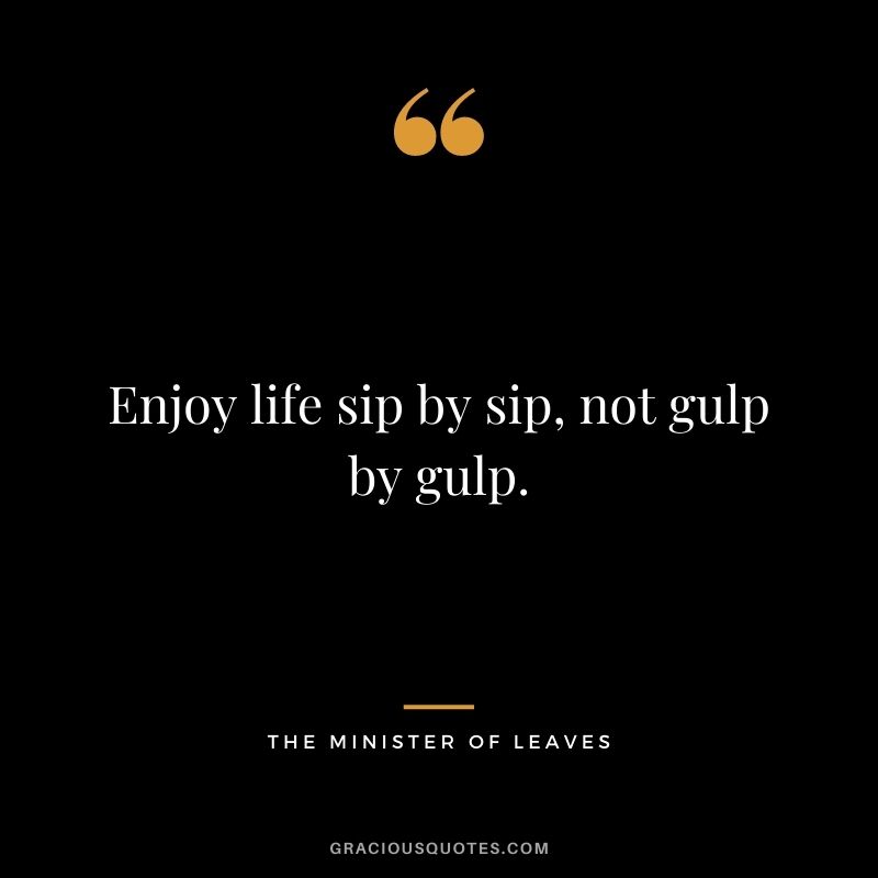Enjoy life sip by sip, not gulp by gulp. – The Minister of Leaves