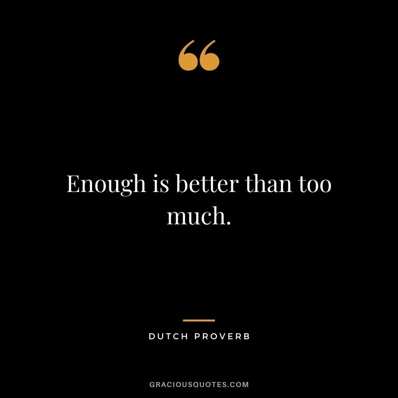 Enough is better than too much. – Dutch Proverb
