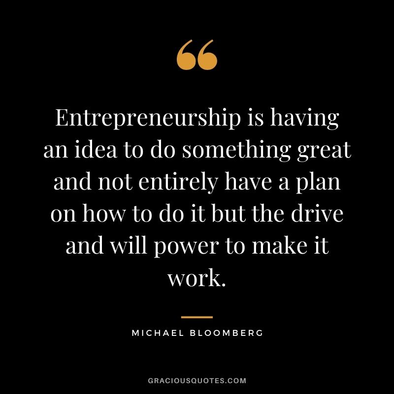 Entrepreneurship is having an idea to do something great and not entirely have a plan on how to do it but the drive and will power to make it work.
