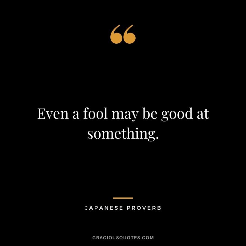 Even a fool may be good at something.