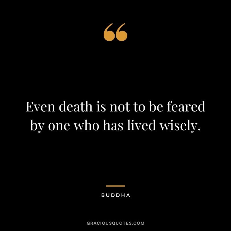 Even death is not to be feared by one who has lived wisely. – Buddha
