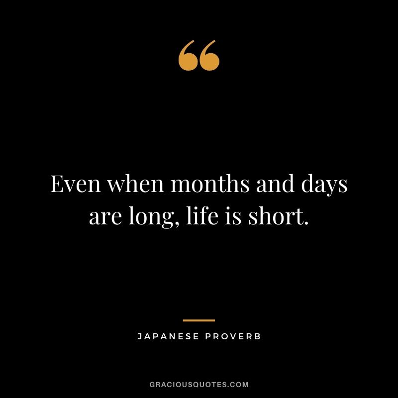 Even when months and days are long, life is short.