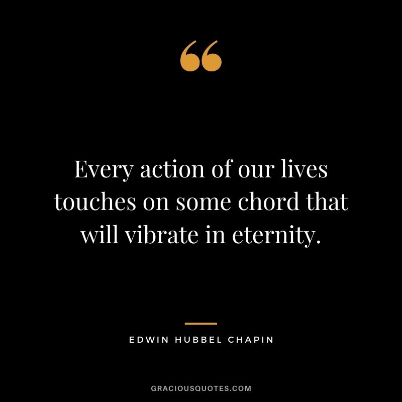 Every action of our lives touches on some chord that will vibrate in eternity. - Edwin Hubbel Chapin