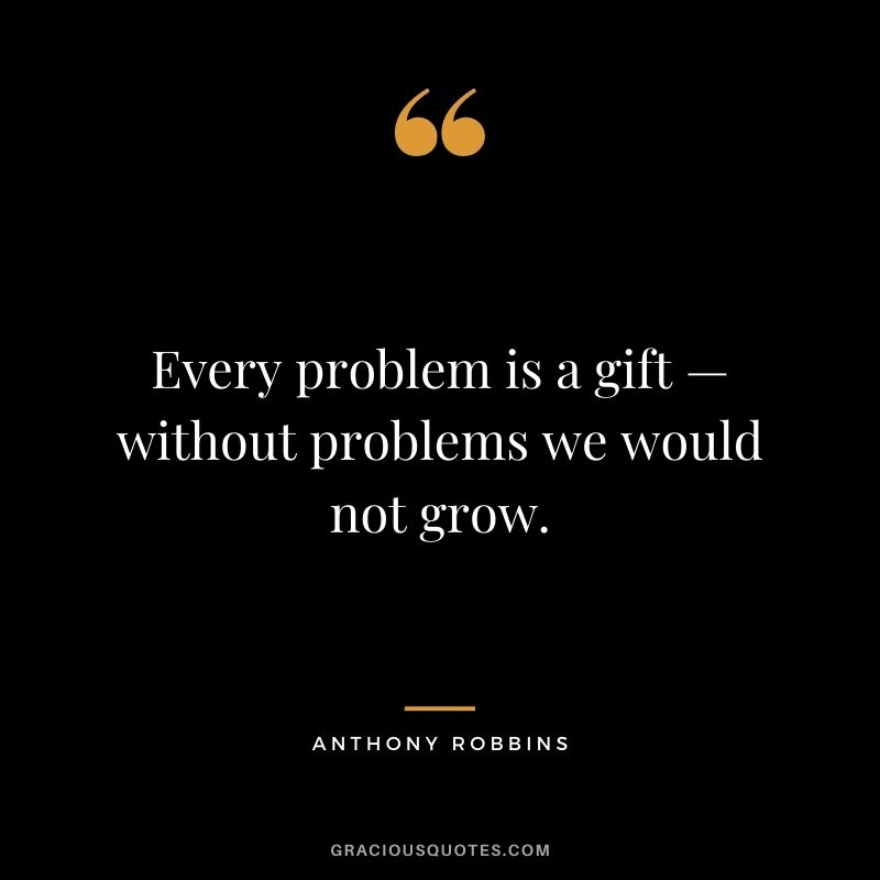 Every problem is a gift — without problems we would not grow. – Anthony Robbins