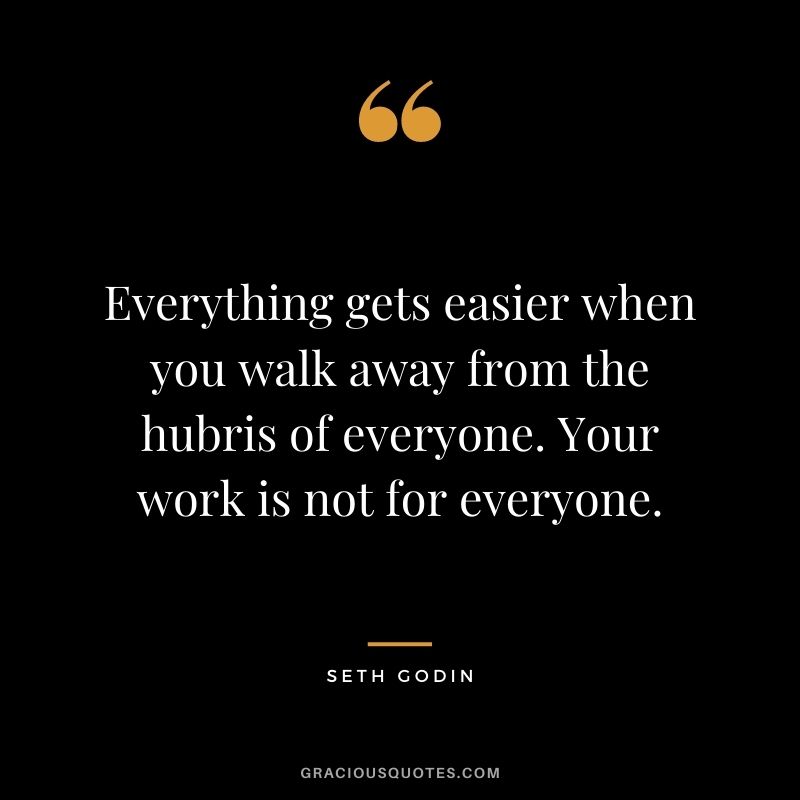 Everything gets easier when you walk away from the hubris of everyone. Your work is not for everyone.