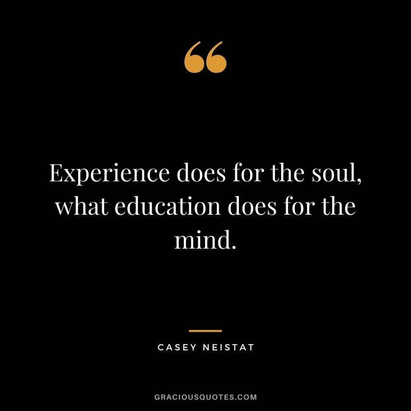Experience does for the soul, what education does for the mind.