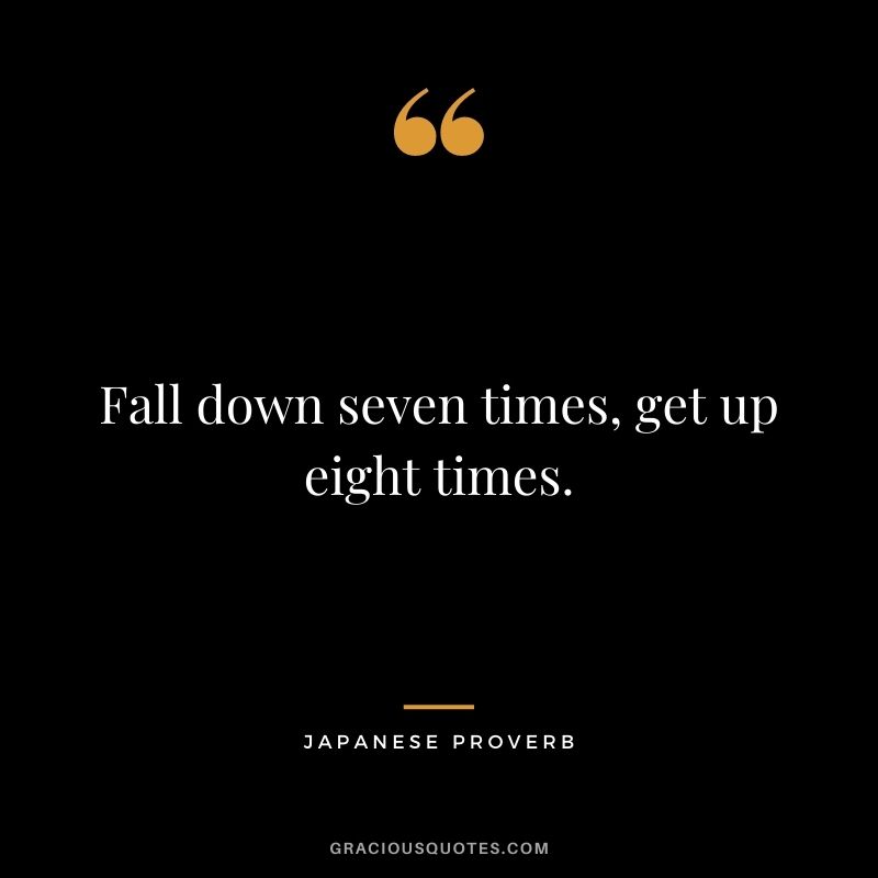 Fall down seven times, get up eight times.