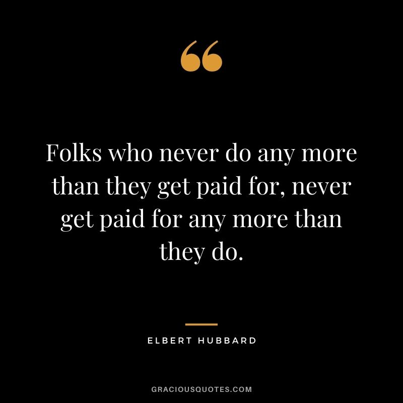 Folks who never do any more than they get paid for, never get paid for any more than they do.
