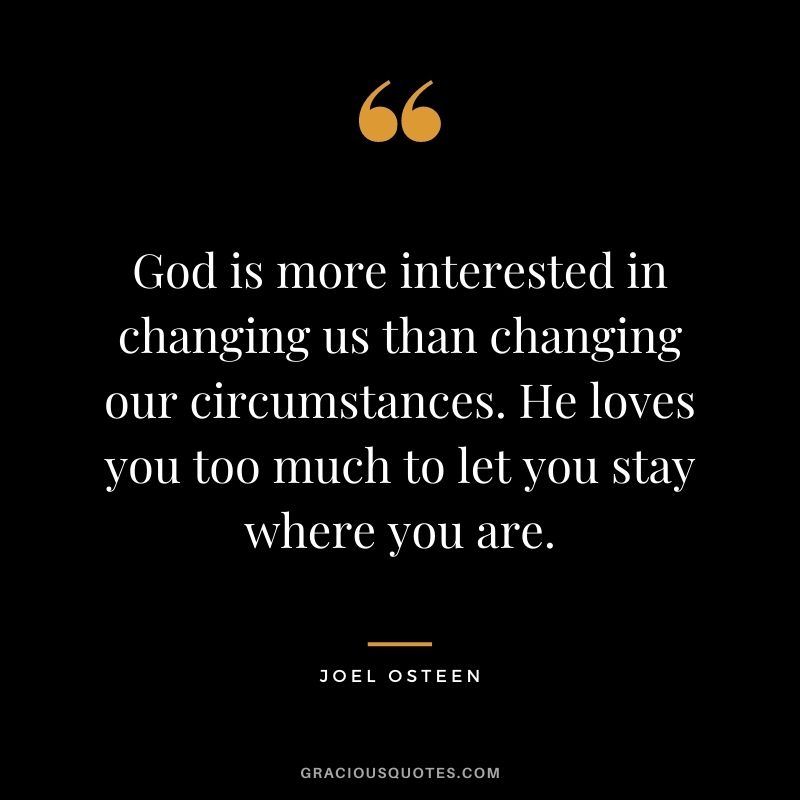 God is more interested in changing us than changing our circumstances. He loves you too much to let you stay where you are.