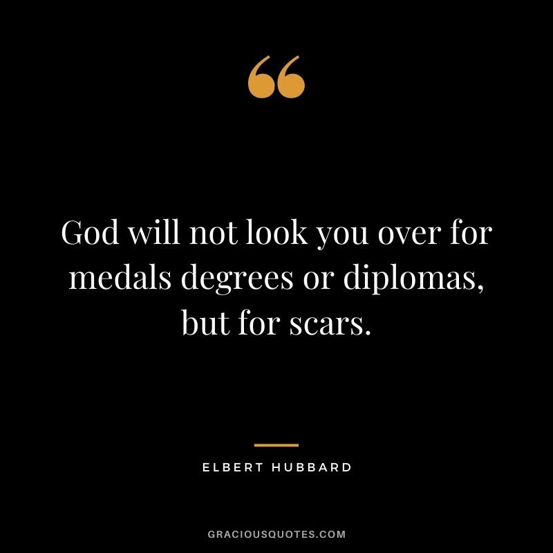 God will not look you over for medals degrees or diplomas, but for scars.