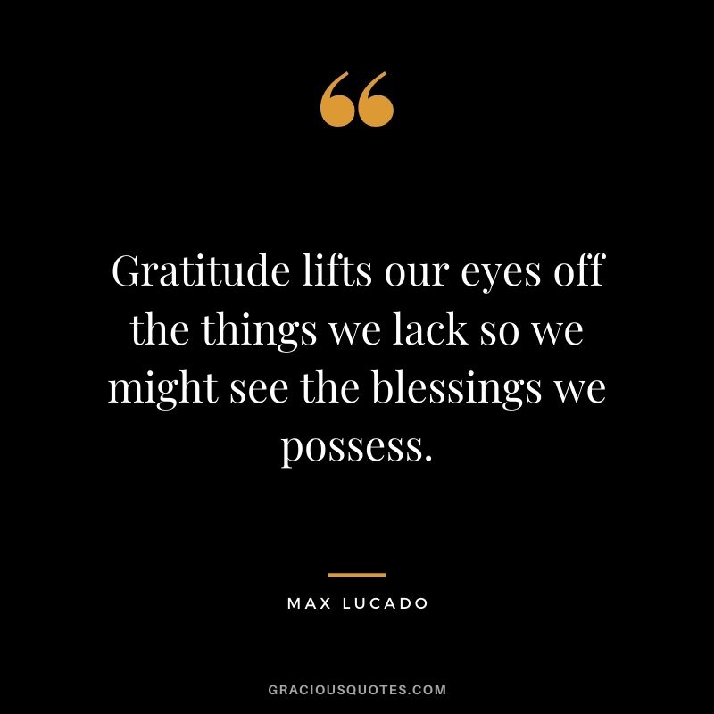 Gratitude lifts our eyes off the things we lack so we might see the blessings we possess.