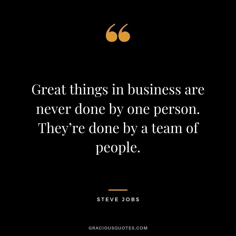 Great things in business are never done by one person. They’re done by a team of people. – Steve Jobs