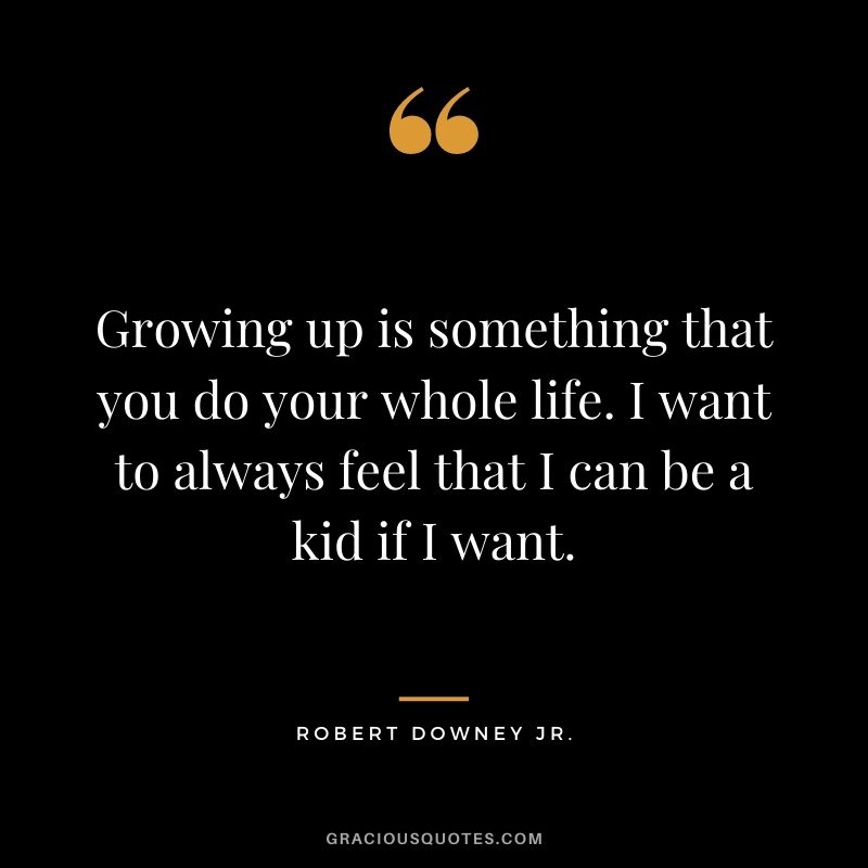 Growing up is something that you do your whole life. I want to always feel that I can be a kid if I want.