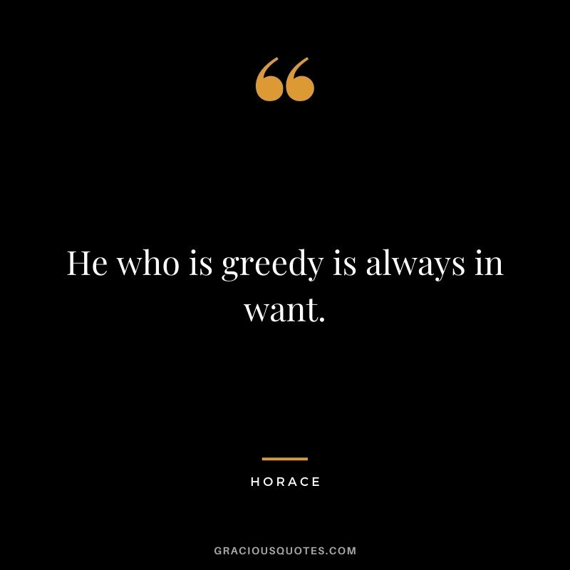 He who is greedy is always in want.
