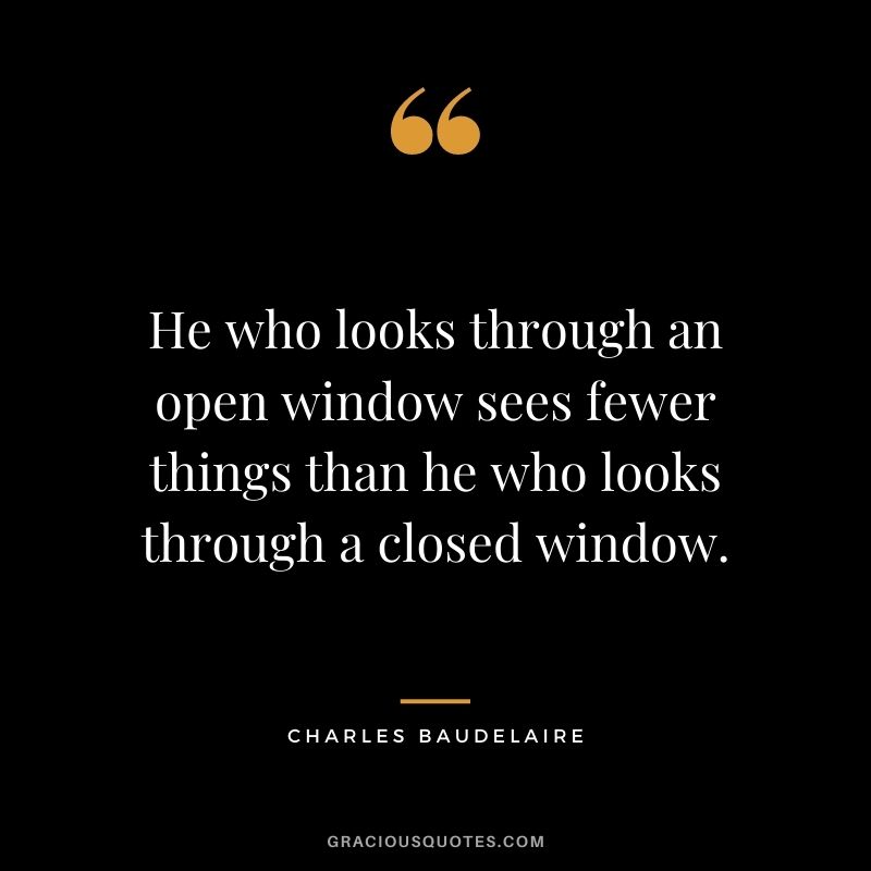 He who looks through an open window sees fewer things than he who looks through a closed window. ― Charles Baudelaire