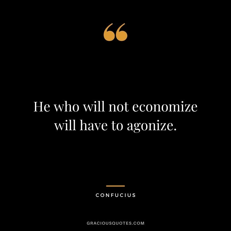 He who will not economize will have to agonize. – Confucius