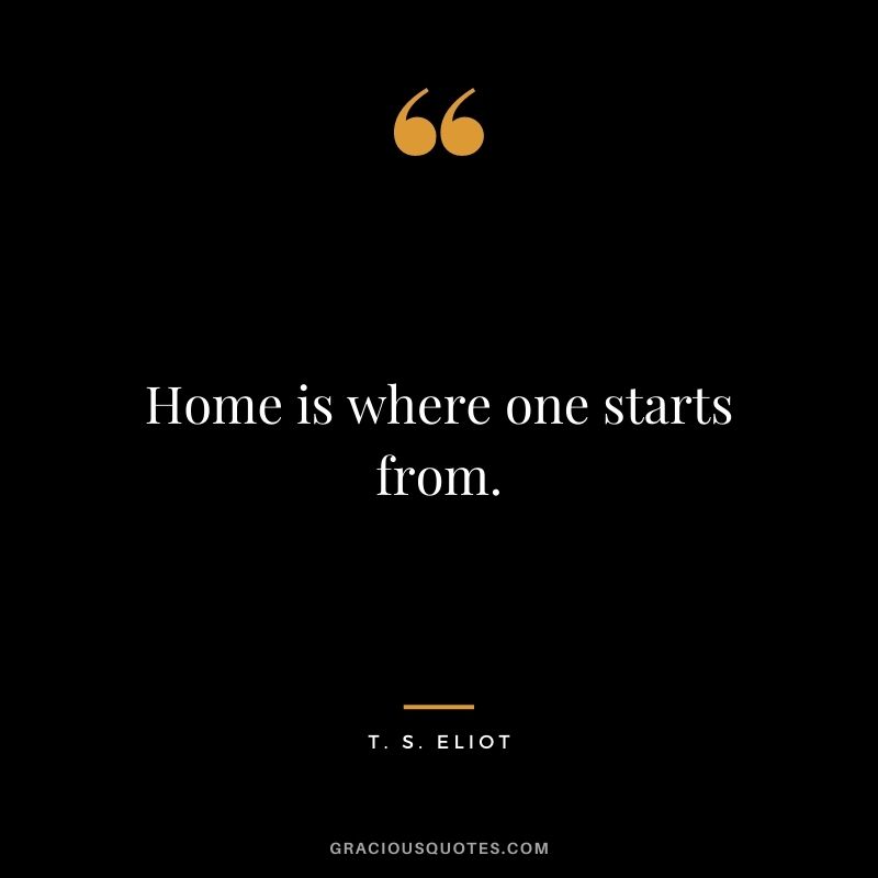 Home is where one starts from.