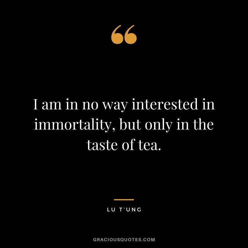 I am in no way interested in immortality, but only in the taste of tea. – Lu T’ung