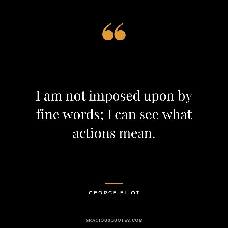 I am not imposed upon by fine words; I can see what actions mean.