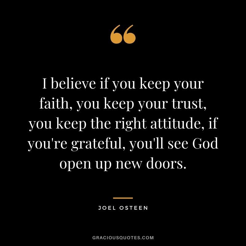 I believe if you keep your faith, you keep your trust, you keep the right attitude, if you're grateful, you'll see God open up new doors.