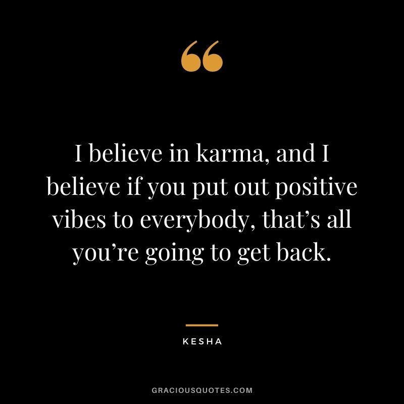 I believe in karma, and I believe if you put out positive vibes to everybody, that’s all you’re going to get back. – Kesha