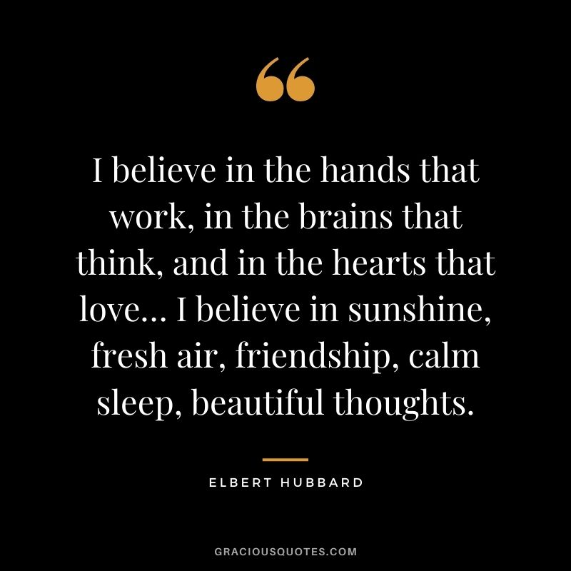 I believe in the hands that work, in the brains that think, and in the hearts that love… I believe in sunshine, fresh air, friendship, calm sleep, beautiful thoughts.