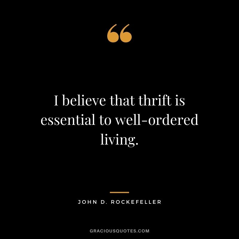 I believe that thrift is essential to well-ordered living.  – John D. Rockefeller