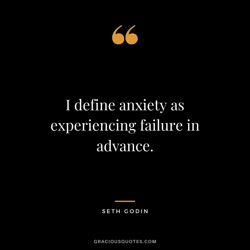 I define anxiety as experiencing failure in advance.