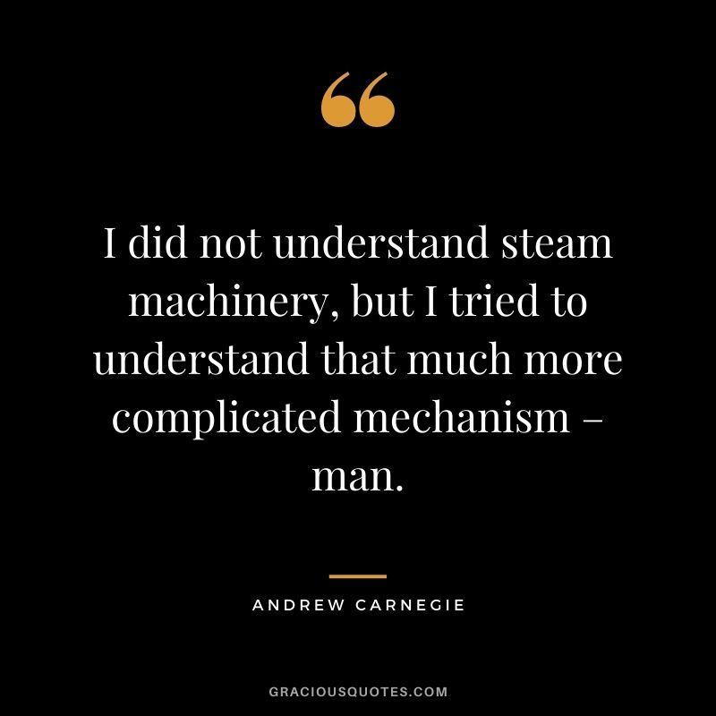 I did not understand steam machinery, but I tried to understand that much more complicated mechanism – man.