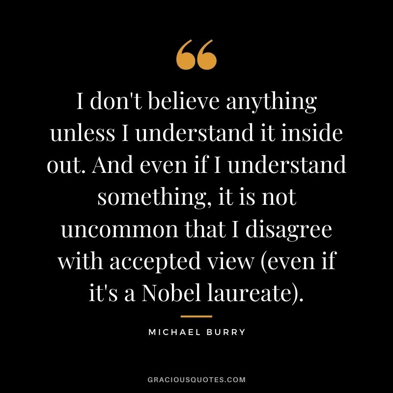 I don't believe anything unless I understand it inside out. And even if I understand something, it is not uncommon that I disagree with accepted view (even if it's a Nobel laureate).