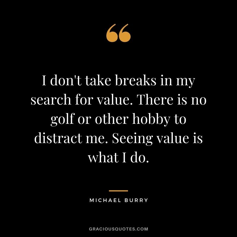I don't take breaks in my search for value. There is no golf or other hobby to distract me. Seeing value is what I do.