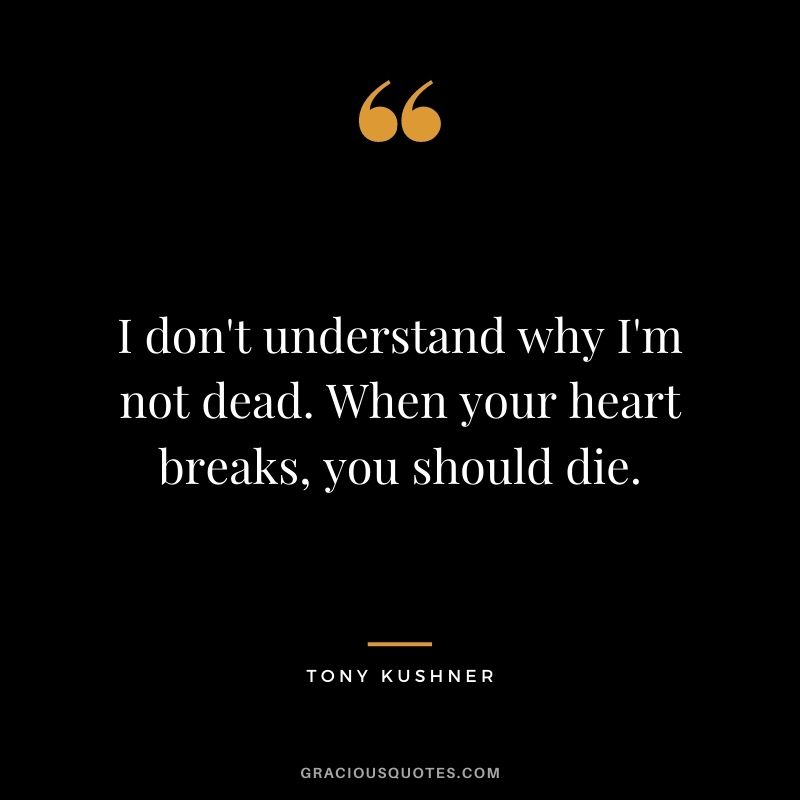 I don't understand why I'm not dead. When your heart breaks, you should die.