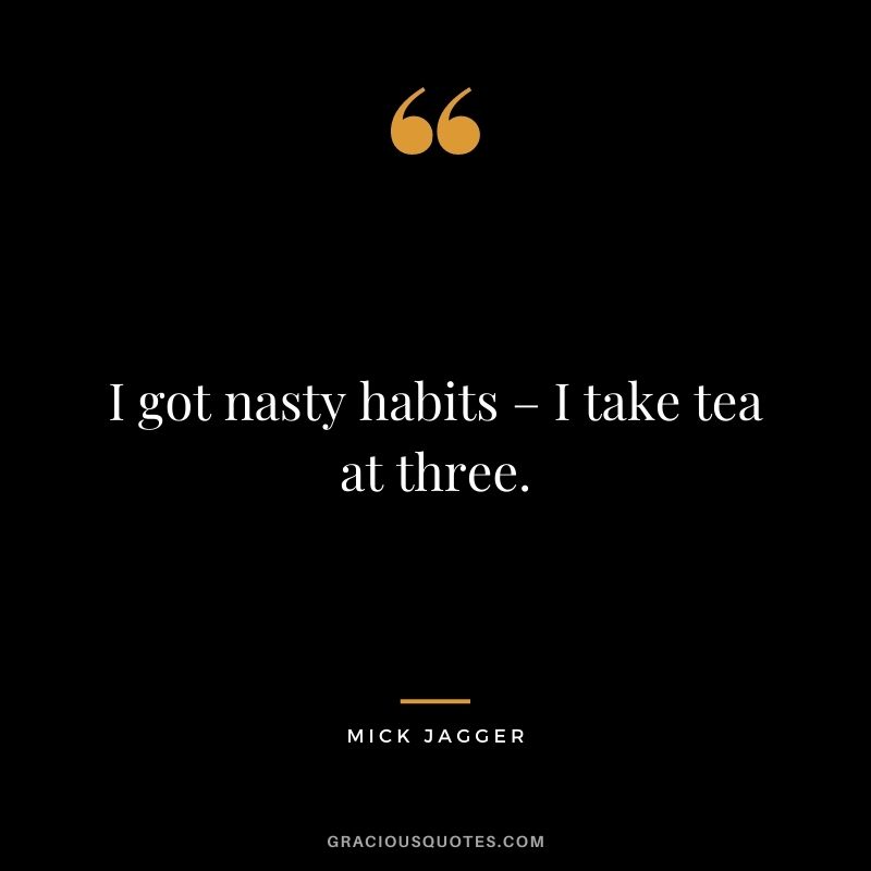 I got nasty habits – I take tea at three. – Mick Jagger
