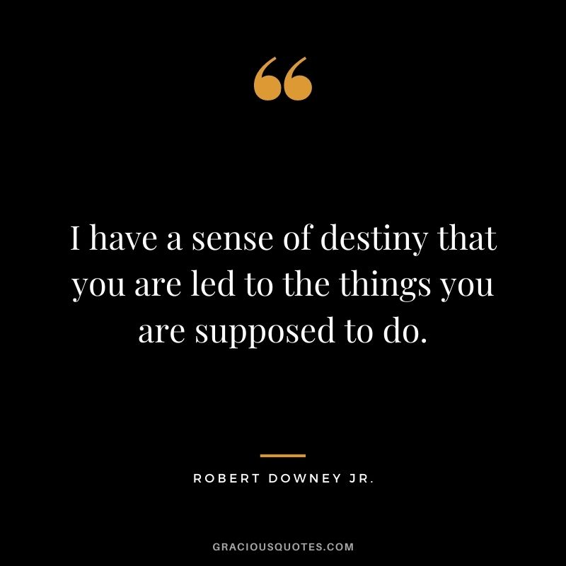 I have a sense of destiny that you are led to the things you are supposed to do.