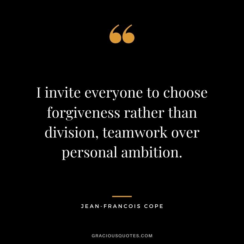 I invite everyone to choose forgiveness rather than division, teamwork over personal ambition. - Jean-Francois Cope