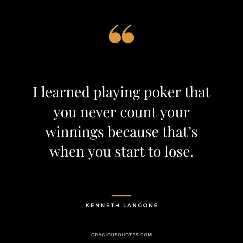 I learned playing poker that you never count your winnings because that’s when you start to lose. - Kenneth Langone