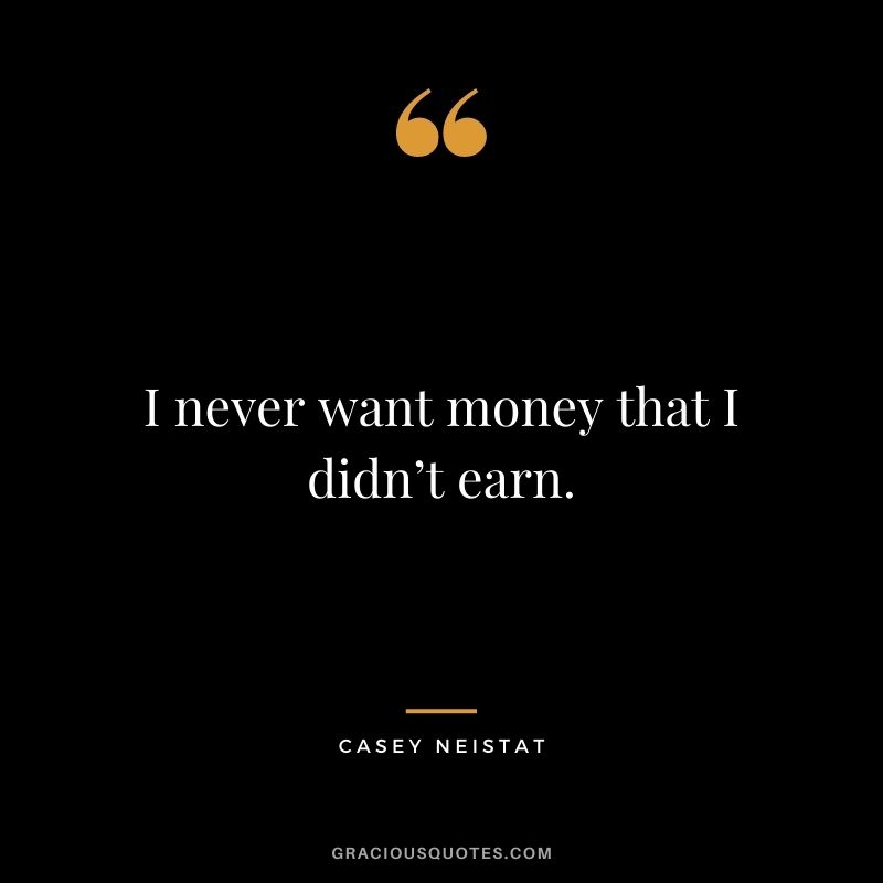 I never want money that I didn’t earn.