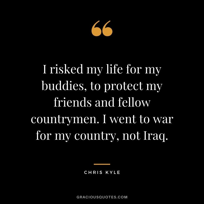 I risked my life for my buddies, to protect my friends and fellow countrymen. I went to war for my country, not Iraq.