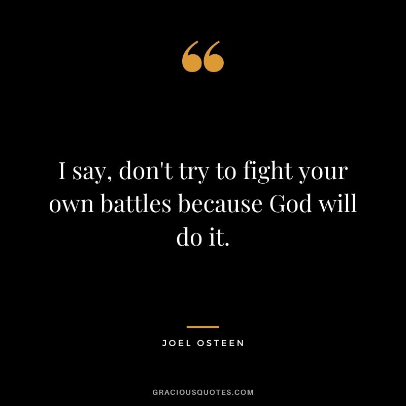 I say, don't try to fight your own battles because God will do it.