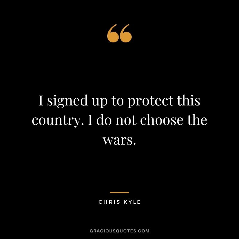 I signed up to protect this country. I do not choose the wars.