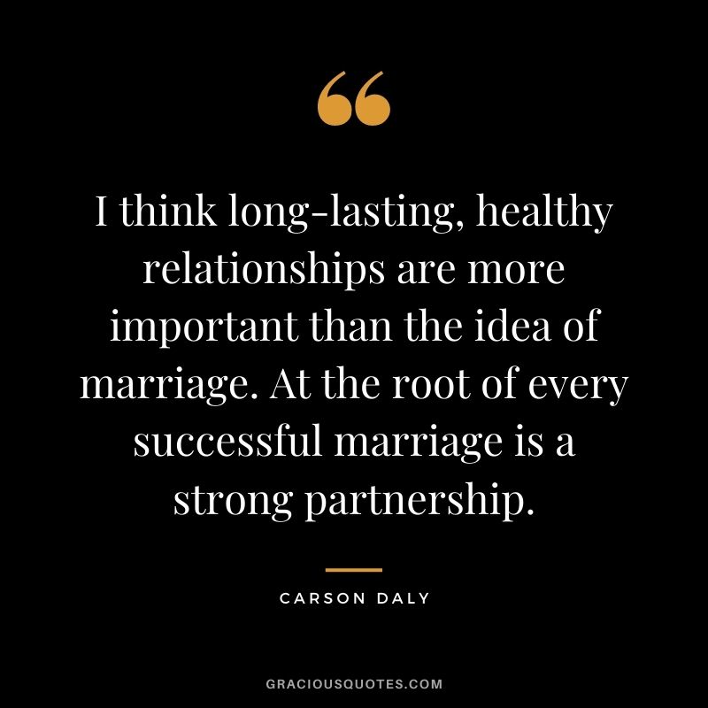 I think long-lasting, healthy relationships are more important than the idea of marriage. At the root of every successful marriage is a strong partnership. – Carson Daly