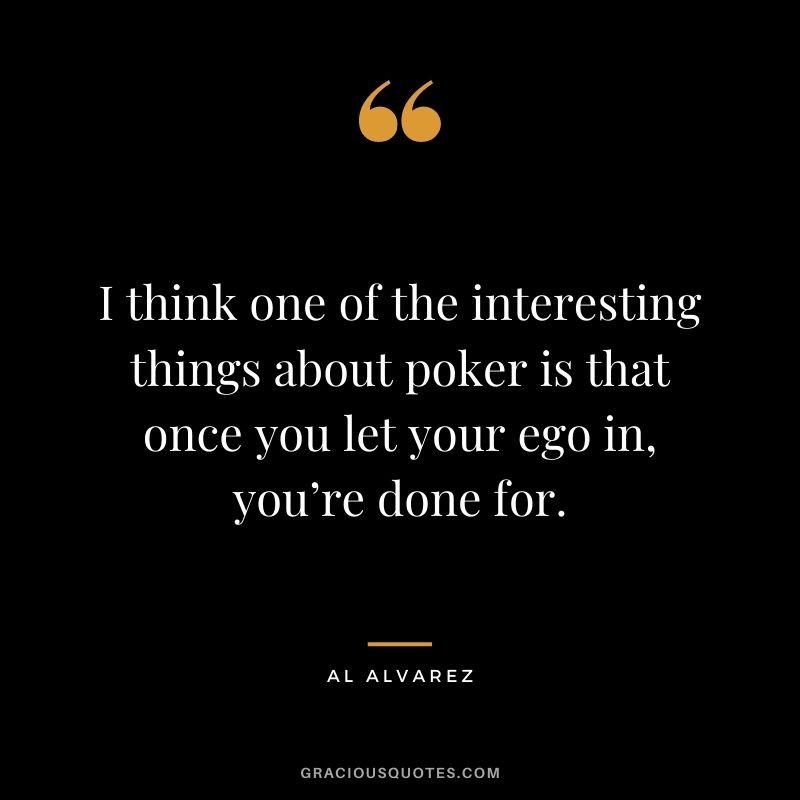 I think one of the interesting things about poker is that once you let your ego in, you’re done for. - Al Alvarez