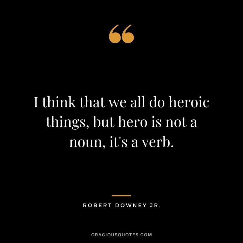 I think that we all do heroic things, but hero is not a noun, it's a verb.