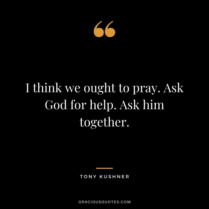 I think we ought to pray. Ask God for help. Ask him together.