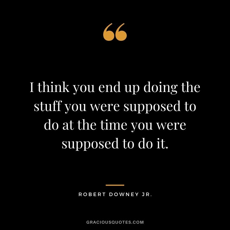 I think you end up doing the stuff you were supposed to do at the time you were supposed to do it.